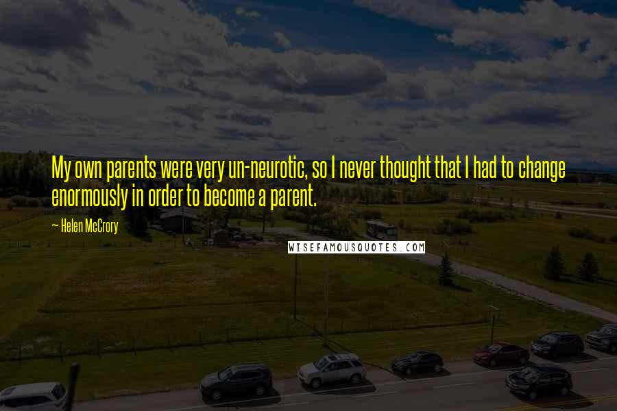 Helen McCrory Quotes: My own parents were very un-neurotic, so I never thought that I had to change enormously in order to become a parent.