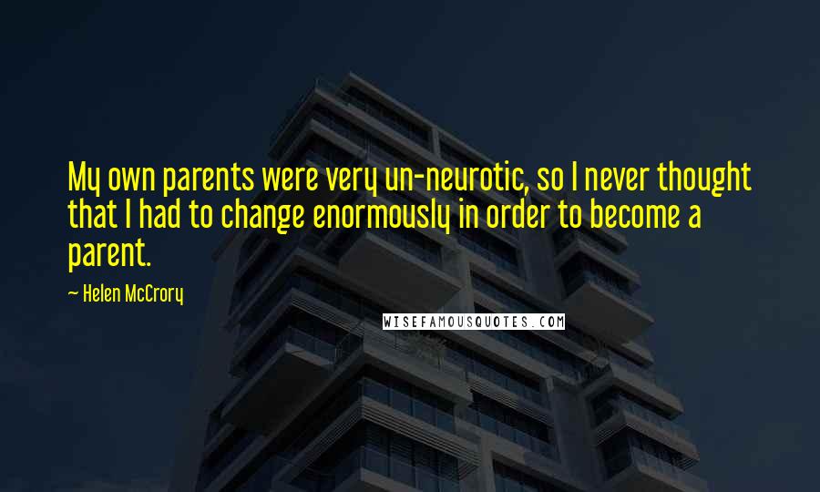 Helen McCrory Quotes: My own parents were very un-neurotic, so I never thought that I had to change enormously in order to become a parent.