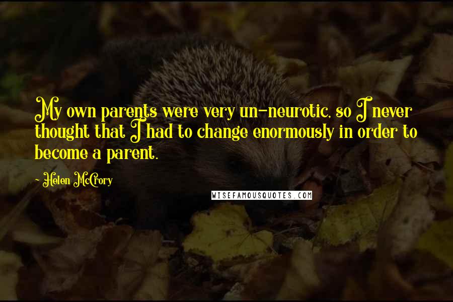 Helen McCrory Quotes: My own parents were very un-neurotic, so I never thought that I had to change enormously in order to become a parent.