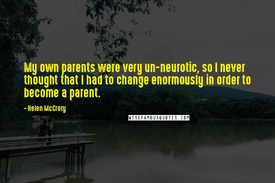 Helen McCrory Quotes: My own parents were very un-neurotic, so I never thought that I had to change enormously in order to become a parent.