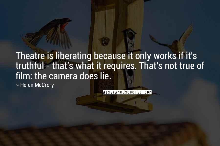 Helen McCrory Quotes: Theatre is liberating because it only works if it's truthful - that's what it requires. That's not true of film: the camera does lie.