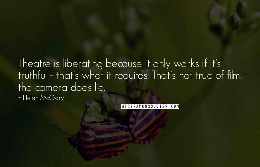 Helen McCrory Quotes: Theatre is liberating because it only works if it's truthful - that's what it requires. That's not true of film: the camera does lie.