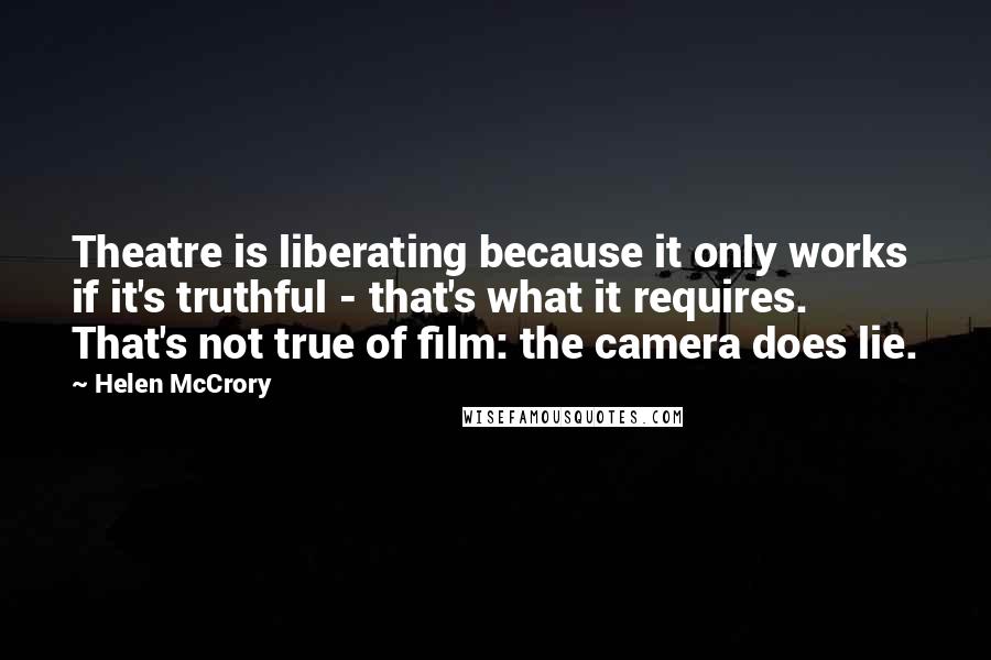 Helen McCrory Quotes: Theatre is liberating because it only works if it's truthful - that's what it requires. That's not true of film: the camera does lie.