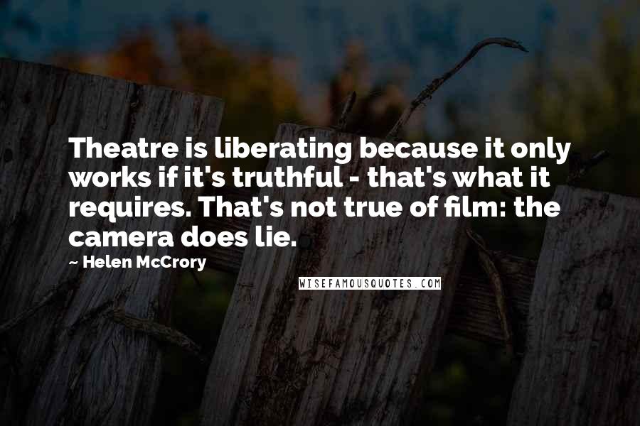 Helen McCrory Quotes: Theatre is liberating because it only works if it's truthful - that's what it requires. That's not true of film: the camera does lie.