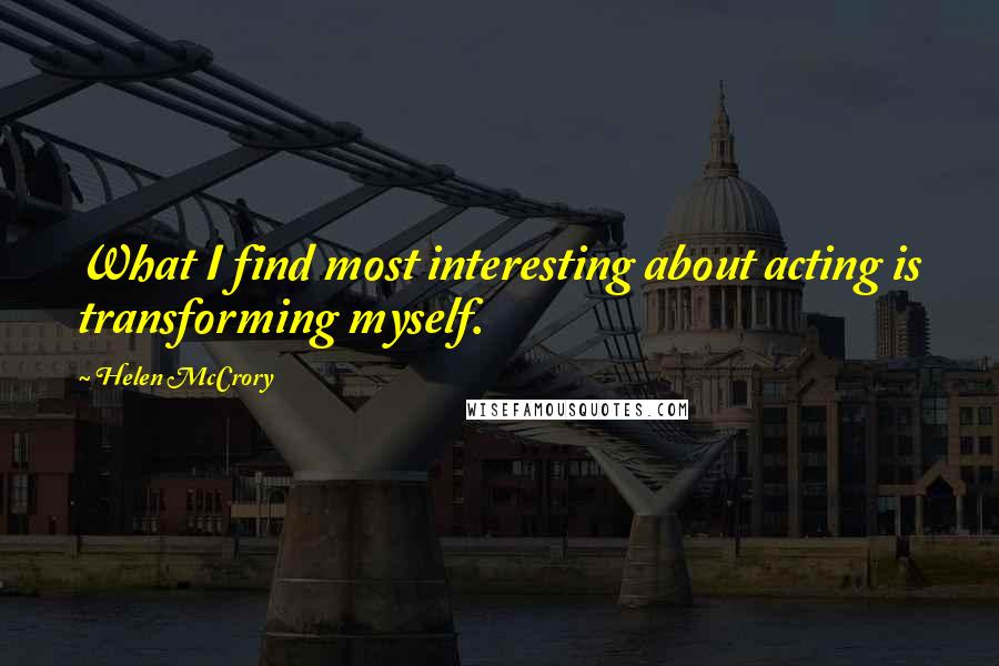 Helen McCrory Quotes: What I find most interesting about acting is transforming myself.
