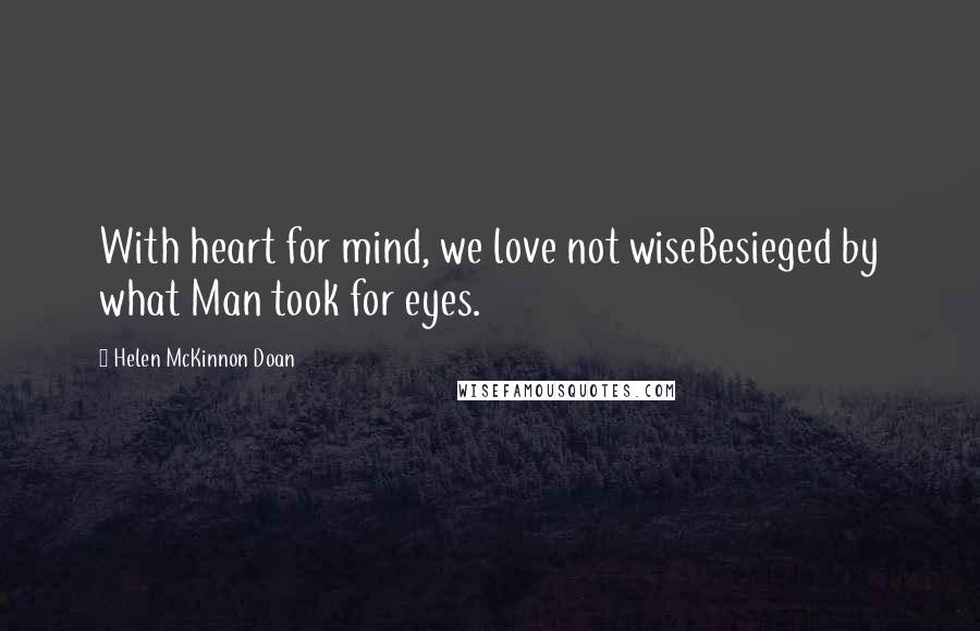 Helen McKinnon Doan Quotes: With heart for mind, we love not wiseBesieged by what Man took for eyes.