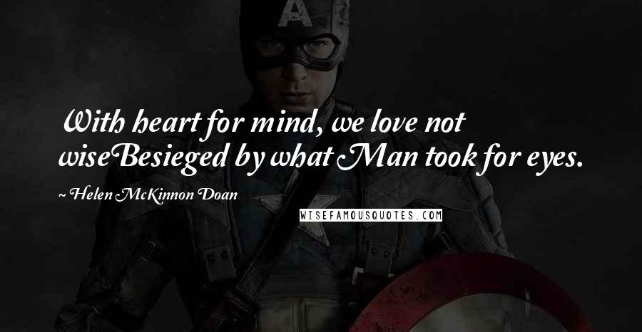 Helen McKinnon Doan Quotes: With heart for mind, we love not wiseBesieged by what Man took for eyes.