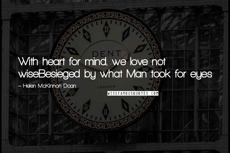 Helen McKinnon Doan Quotes: With heart for mind, we love not wiseBesieged by what Man took for eyes.