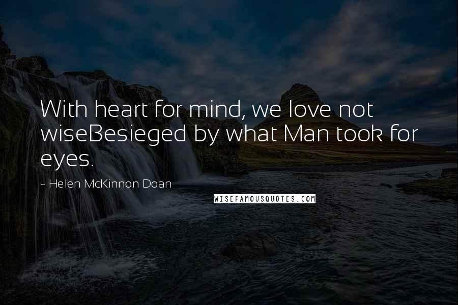 Helen McKinnon Doan Quotes: With heart for mind, we love not wiseBesieged by what Man took for eyes.