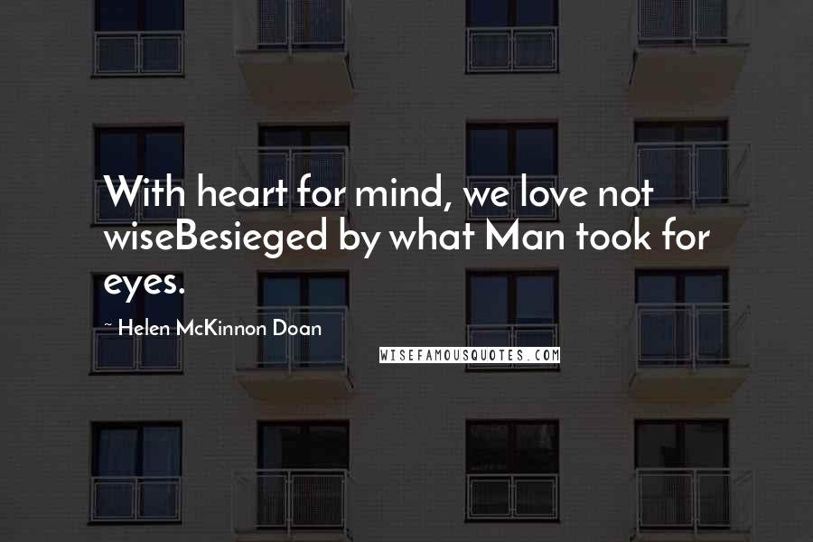 Helen McKinnon Doan Quotes: With heart for mind, we love not wiseBesieged by what Man took for eyes.