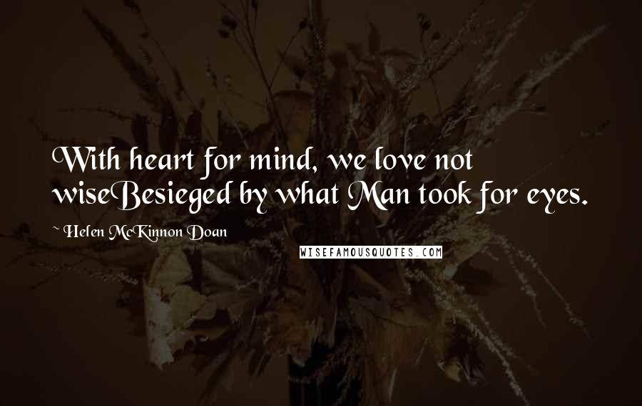 Helen McKinnon Doan Quotes: With heart for mind, we love not wiseBesieged by what Man took for eyes.