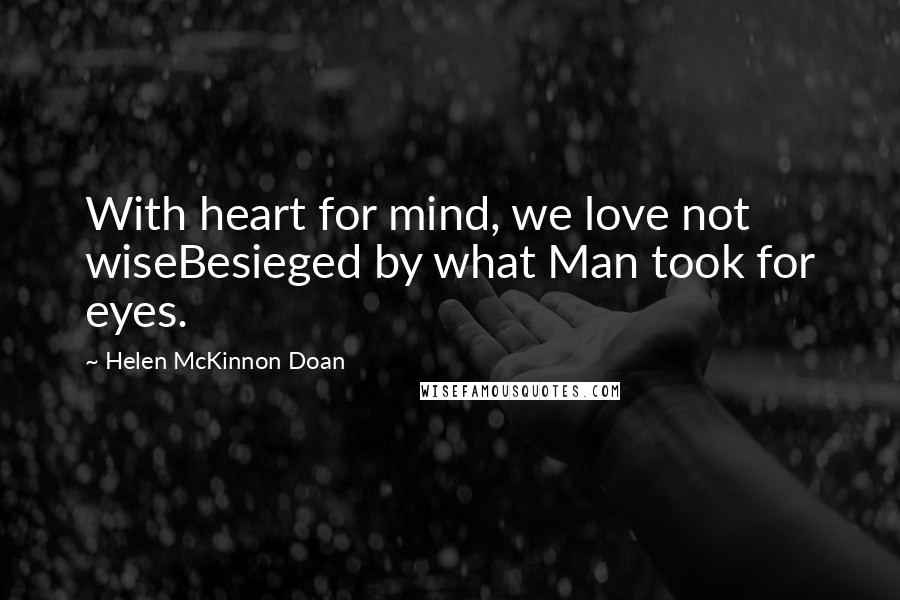 Helen McKinnon Doan Quotes: With heart for mind, we love not wiseBesieged by what Man took for eyes.