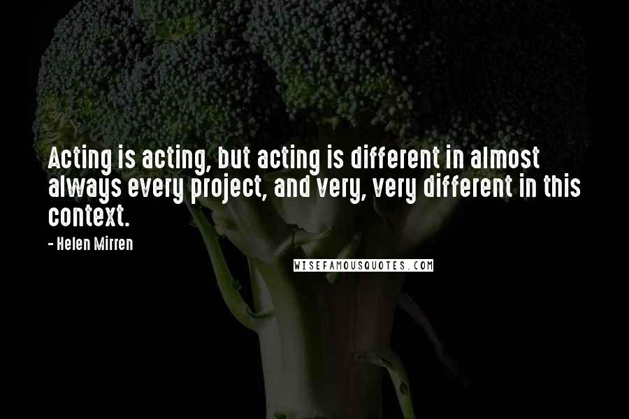 Helen Mirren Quotes: Acting is acting, but acting is different in almost always every project, and very, very different in this context.