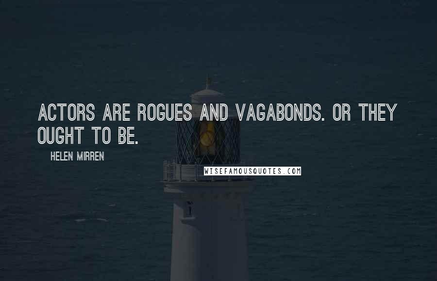 Helen Mirren Quotes: Actors are rogues and vagabonds. Or they ought to be.