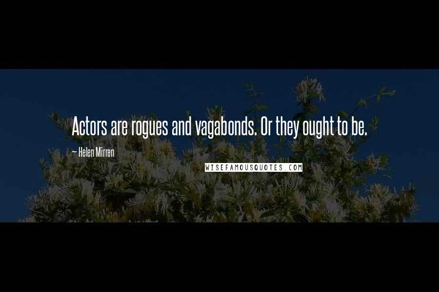 Helen Mirren Quotes: Actors are rogues and vagabonds. Or they ought to be.