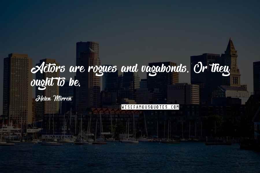 Helen Mirren Quotes: Actors are rogues and vagabonds. Or they ought to be.