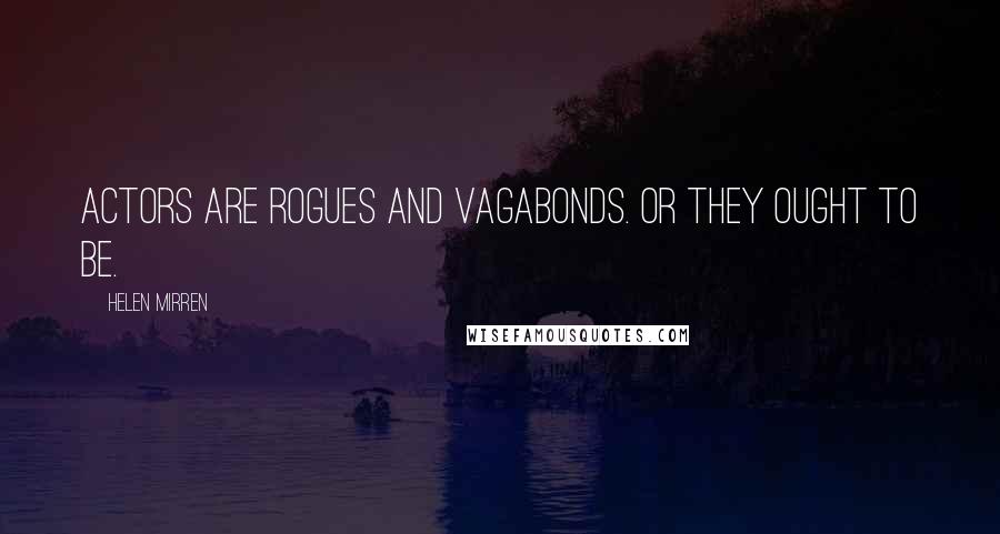 Helen Mirren Quotes: Actors are rogues and vagabonds. Or they ought to be.