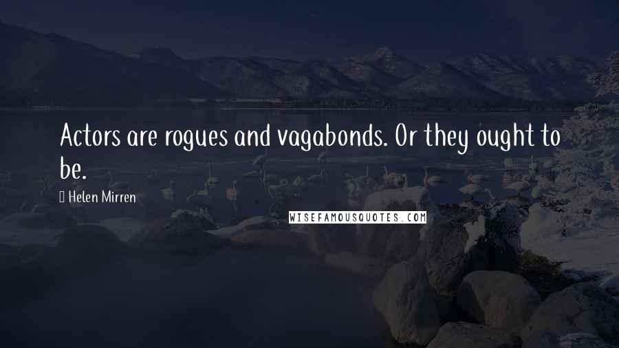 Helen Mirren Quotes: Actors are rogues and vagabonds. Or they ought to be.