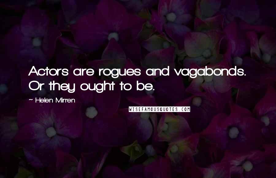 Helen Mirren Quotes: Actors are rogues and vagabonds. Or they ought to be.
