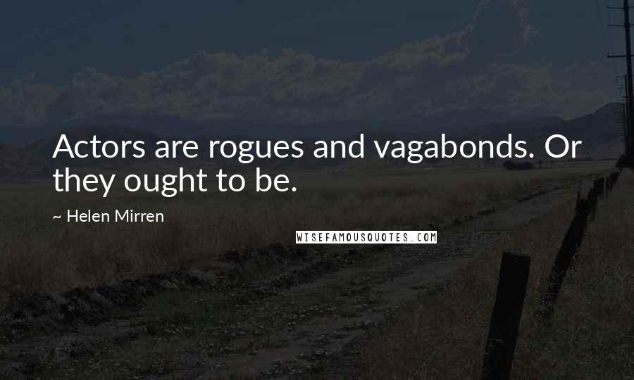 Helen Mirren Quotes: Actors are rogues and vagabonds. Or they ought to be.