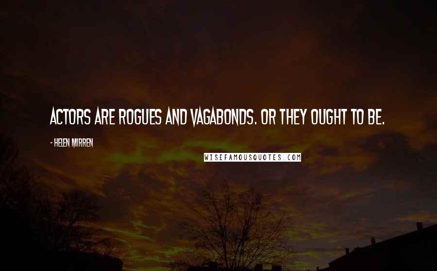 Helen Mirren Quotes: Actors are rogues and vagabonds. Or they ought to be.
