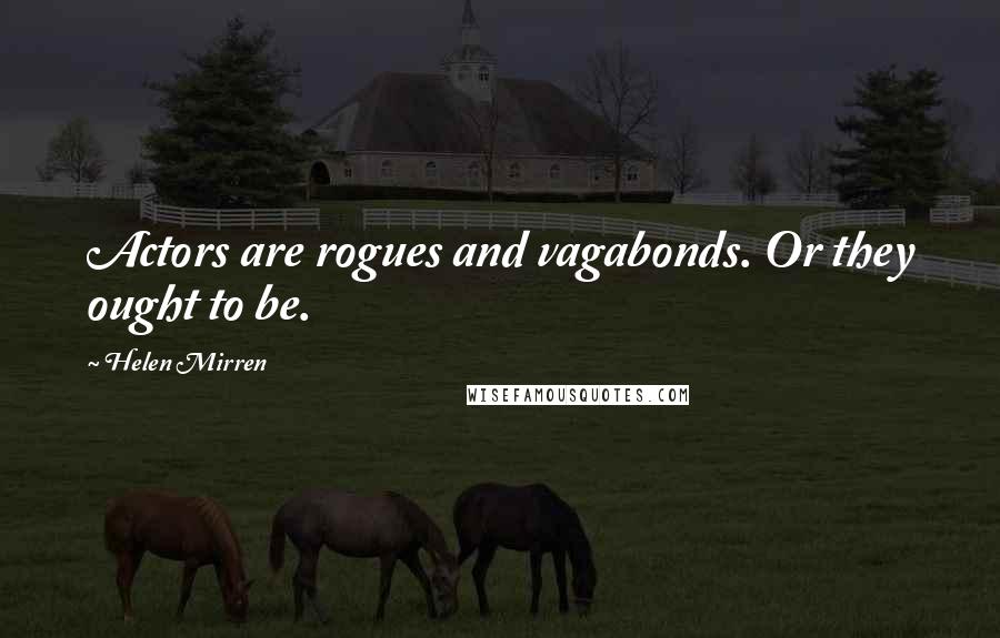 Helen Mirren Quotes: Actors are rogues and vagabonds. Or they ought to be.