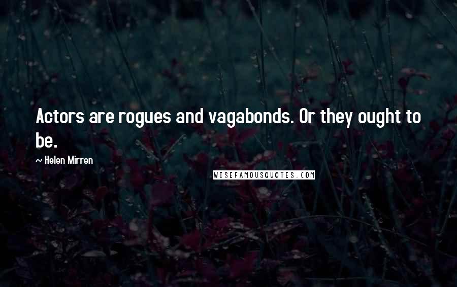 Helen Mirren Quotes: Actors are rogues and vagabonds. Or they ought to be.