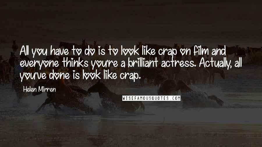 Helen Mirren Quotes: All you have to do is to look like crap on film and everyone thinks you're a brilliant actress. Actually, all you've done is look like crap.
