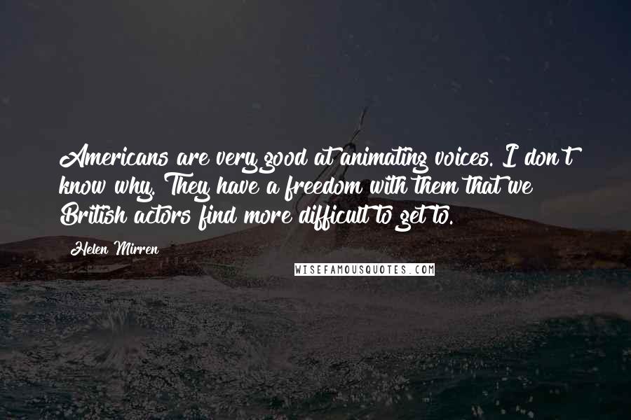 Helen Mirren Quotes: Americans are very good at animating voices. I don't know why. They have a freedom with them that we British actors find more difficult to get to.