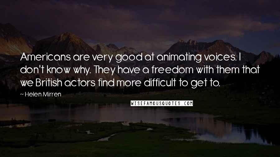 Helen Mirren Quotes: Americans are very good at animating voices. I don't know why. They have a freedom with them that we British actors find more difficult to get to.