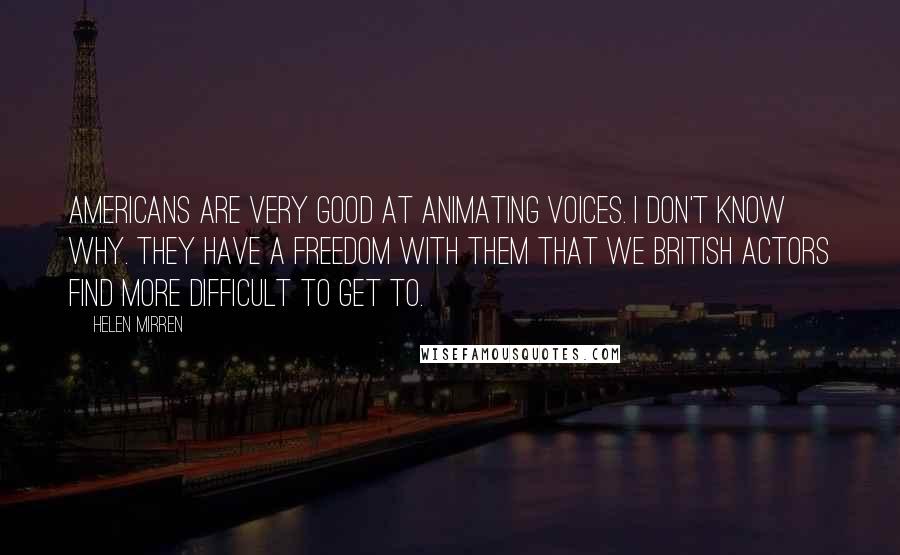 Helen Mirren Quotes: Americans are very good at animating voices. I don't know why. They have a freedom with them that we British actors find more difficult to get to.