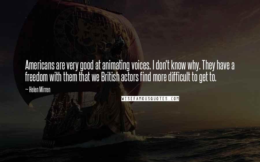 Helen Mirren Quotes: Americans are very good at animating voices. I don't know why. They have a freedom with them that we British actors find more difficult to get to.