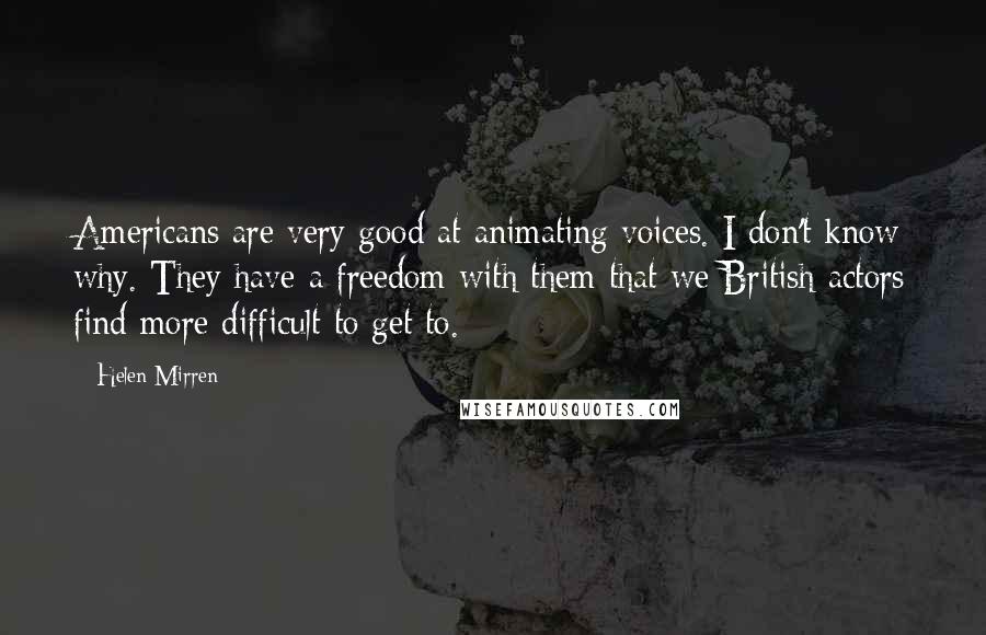 Helen Mirren Quotes: Americans are very good at animating voices. I don't know why. They have a freedom with them that we British actors find more difficult to get to.