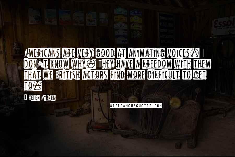 Helen Mirren Quotes: Americans are very good at animating voices. I don't know why. They have a freedom with them that we British actors find more difficult to get to.