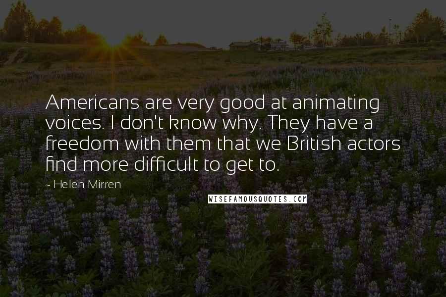 Helen Mirren Quotes: Americans are very good at animating voices. I don't know why. They have a freedom with them that we British actors find more difficult to get to.