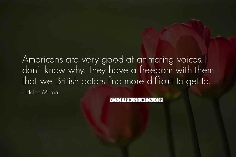 Helen Mirren Quotes: Americans are very good at animating voices. I don't know why. They have a freedom with them that we British actors find more difficult to get to.
