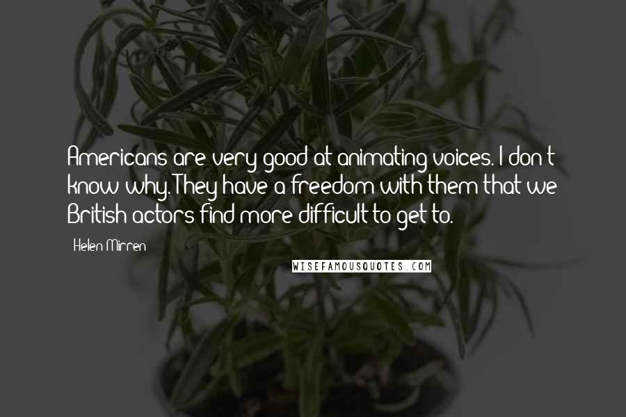 Helen Mirren Quotes: Americans are very good at animating voices. I don't know why. They have a freedom with them that we British actors find more difficult to get to.