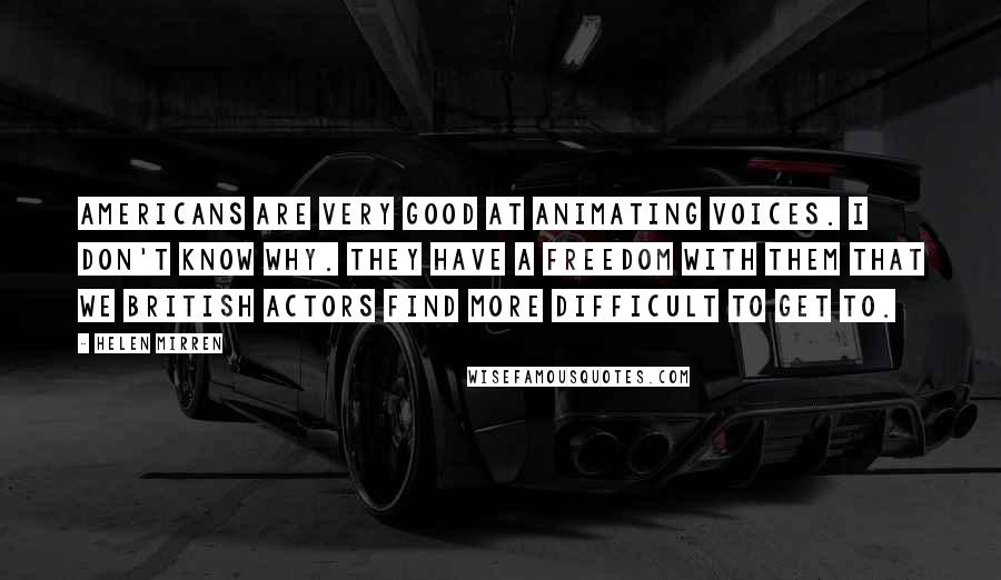 Helen Mirren Quotes: Americans are very good at animating voices. I don't know why. They have a freedom with them that we British actors find more difficult to get to.