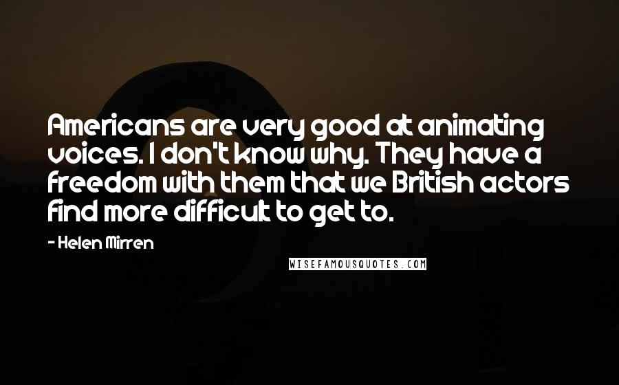 Helen Mirren Quotes: Americans are very good at animating voices. I don't know why. They have a freedom with them that we British actors find more difficult to get to.