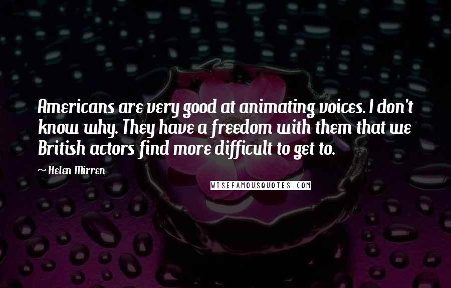 Helen Mirren Quotes: Americans are very good at animating voices. I don't know why. They have a freedom with them that we British actors find more difficult to get to.