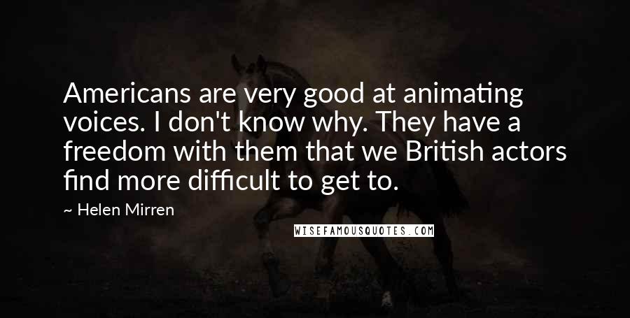 Helen Mirren Quotes: Americans are very good at animating voices. I don't know why. They have a freedom with them that we British actors find more difficult to get to.