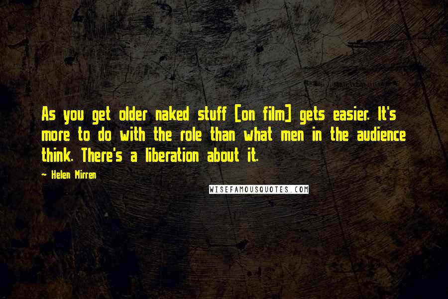 Helen Mirren Quotes: As you get older naked stuff [on film] gets easier. It's more to do with the role than what men in the audience think. There's a liberation about it.