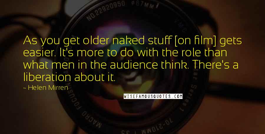 Helen Mirren Quotes: As you get older naked stuff [on film] gets easier. It's more to do with the role than what men in the audience think. There's a liberation about it.