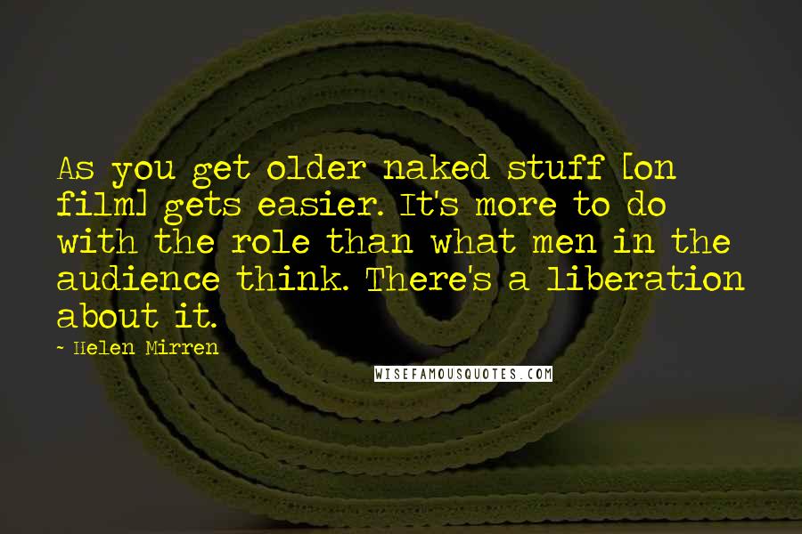 Helen Mirren Quotes: As you get older naked stuff [on film] gets easier. It's more to do with the role than what men in the audience think. There's a liberation about it.