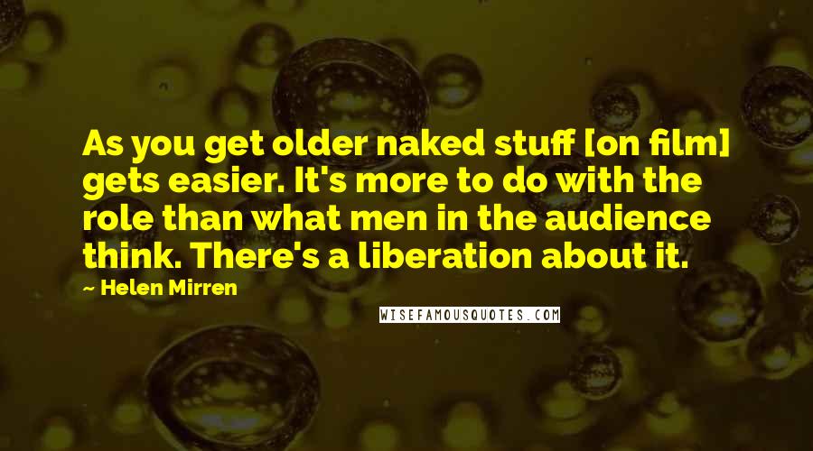 Helen Mirren Quotes: As you get older naked stuff [on film] gets easier. It's more to do with the role than what men in the audience think. There's a liberation about it.