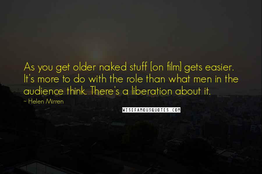 Helen Mirren Quotes: As you get older naked stuff [on film] gets easier. It's more to do with the role than what men in the audience think. There's a liberation about it.