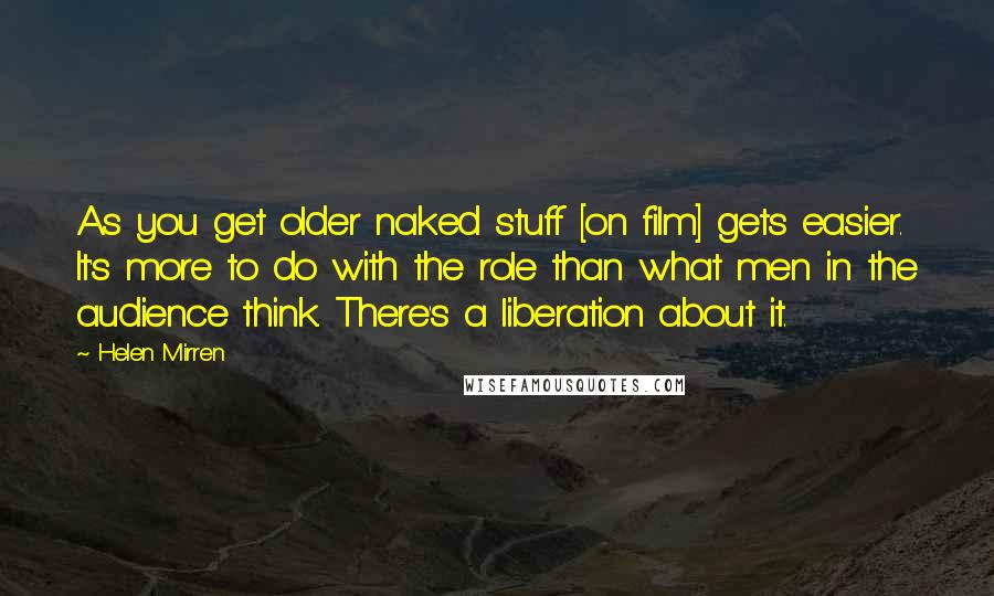 Helen Mirren Quotes: As you get older naked stuff [on film] gets easier. It's more to do with the role than what men in the audience think. There's a liberation about it.