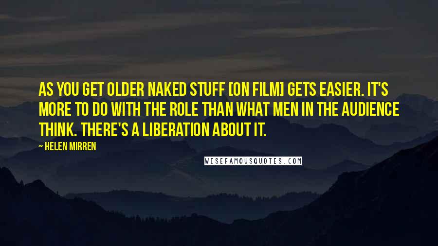 Helen Mirren Quotes: As you get older naked stuff [on film] gets easier. It's more to do with the role than what men in the audience think. There's a liberation about it.