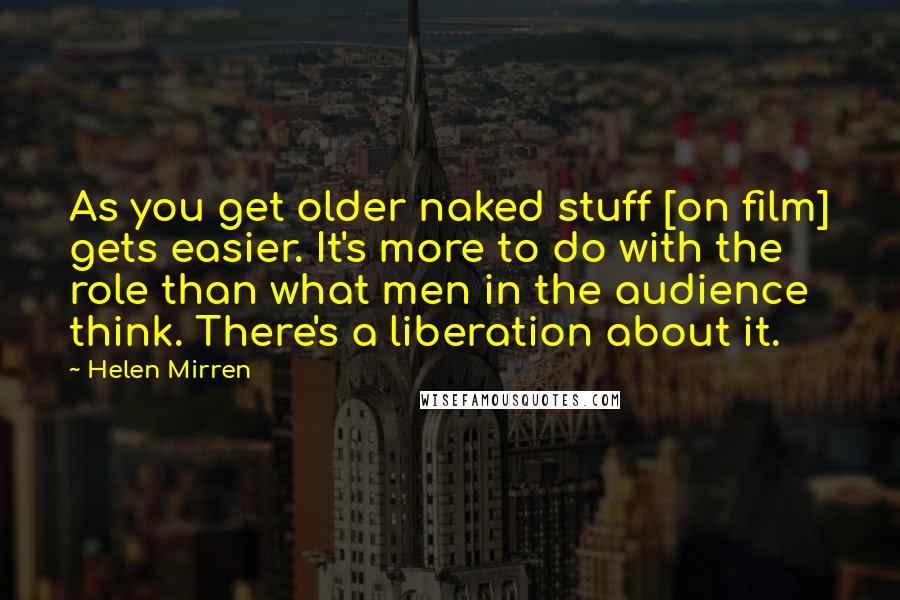 Helen Mirren Quotes: As you get older naked stuff [on film] gets easier. It's more to do with the role than what men in the audience think. There's a liberation about it.