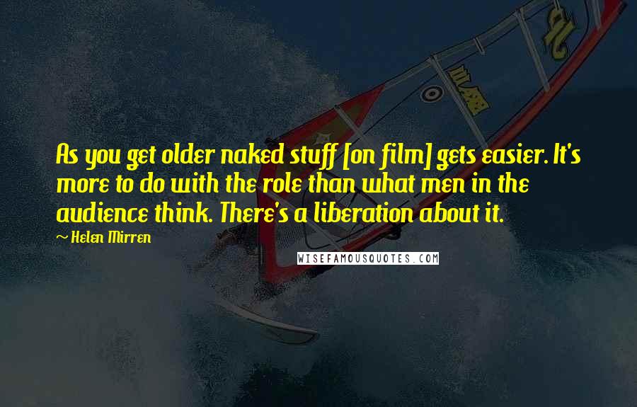 Helen Mirren Quotes: As you get older naked stuff [on film] gets easier. It's more to do with the role than what men in the audience think. There's a liberation about it.
